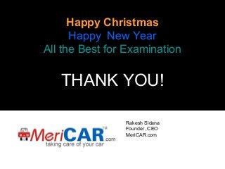 Happy Christmas
Happy New Year
All the Best for Examination

THANK YOU!
Rakesh Sidana
Founder, CEO
MeriCAR.com

 
