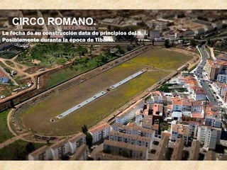 CIRCO ROMANO.
La fecha de su construcción data de principios del S. I.
Posiblemente durante la época de Tiberio.

 