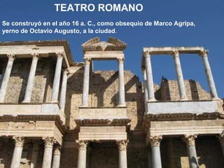 TEATRO ROMANO
Se construyó en el año 16 a. C., como obsequio de Marco Agripa,
yerno de Octavio Augusto, a la ciudad.

 