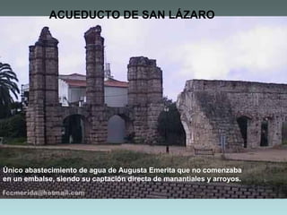 ACUEDUCTO DE SAN LÁZARO

Único abastecimiento de agua de Augusta Emerita que no comenzaba
en un embalse, siendo su captación directa de manantiales y arroyos.

 