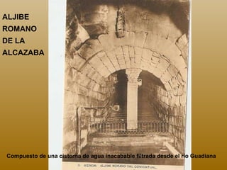 ALJIBE
ROMANO
DE LA
ALCAZABA

Compuesto de una cisterna de agua inacabable filtrada desde el río Guadiana

 