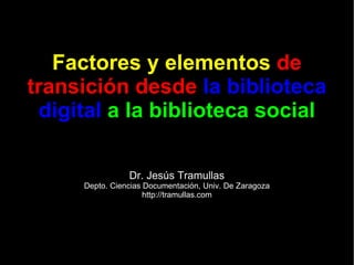 Factores y elementos   de transición desde   la biblioteca digital   a la biblioteca social Dr. Jesús Tramullas Depto. Ciencias Documentación, Univ. De Zaragoza http://tramullas.com 
