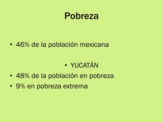 Pobreza
•  46% de la población mexicana
•  YUCATÁN
•  48% de la población en pobreza
•  9% en pobreza extrema
 