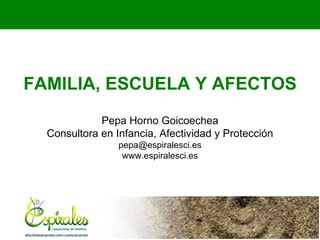 FAMILIA, ESCUELA Y AFECTOS
             Pepa Horno Goicoechea
  Consultora en Infancia, Afectividad y Protección
                 pepa@espiralesci.es
                  www.espiralesci.es
 