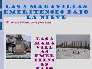 LAS 8 MARAVILLAS EMERITENSES BAJO LA NIEVE Giuseppe Productions presenta: Las 8 Maravillas Emeritenses bajo la nieve 