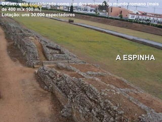 A ESPINHAA ESPINHA
O Circo está considerado como um dos maiores do mundo romano (mais
de 400 m.x 100 m.)
Lotação: uns 30.000 espectadores
 
