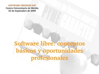 SOFTWARE FREEDOM DAY Centro Universitario de Mérida 24 de Septiembre de 2009 Software libre: conceptos básicos y oportunidades profesionales 