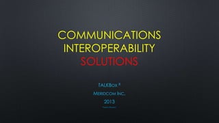 COMMUNICATIONS
 INTEROPERABILITY
    SOLUTIONS
      TALKBOX R
     MERIDCOM INC.
         2013
        PATENTS PENDING
 