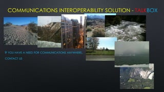 COMMUNICATIONS INTEROPERABILITY SOLUTION - TALKBOX




IF YOU HAVE A NEED FOR COMMUNICATIONS ANYWHERE,
CONTACT US
 