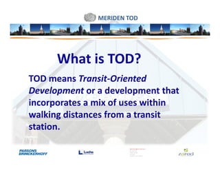 MERIDEN TOD




      What is TOD?
TOD means Transit-Oriented
Development or a development that
incorporates a mix of uses within
walking distances from a transit
station.
 