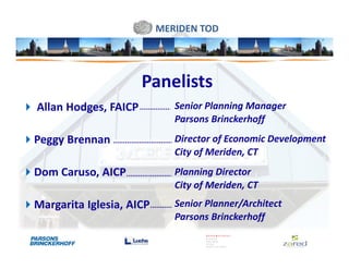 MERIDEN TOD




                      Panelists
Allan Hodges, FAICP          Senior Planning Manager
                             Parsons Brinckerhoff
Peggy Brennan                Director of Economic Development
                             City of Meriden, CT
Dom Caruso, AICP             Planning Director
                             City of Meriden, CT
Margarita Iglesia, AICP      Senior Planner/Architect
                             Parsons Brinckerhoff
 