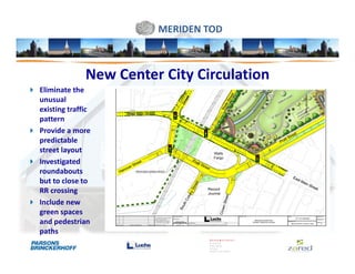 MERIDEN TOD



              New Center City Circulation
Eliminate the
unusual
existing traffic
pattern
Provide a more
predictable
street layout
Investigated
roundabouts
but to close to
RR crossing
Include new
green spaces
and pedestrian
paths
 