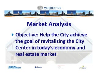 MERIDEN TOD




     Market Analysis
Objective: Help the City achieve
the goal of revitalizing the City
Center in today’s economy and
real estate market
 