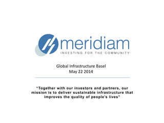 “Together with our investors and partners, our
mission is to deliver sustainable infrastructure that
improves the quality of people’s lives”
Global Infrastructure Basel
May 22 2014
 