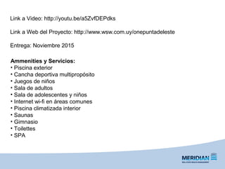 Link a Video: http://youtu.be/a5ZvfDEPdks
Link a Web del Proyecto: http://www.wsw.com.uy/onepuntadeleste
Entrega: Noviembre 2015
Ammenities y Servicios:
• Piscina exterior
• Cancha deportiva multipropósito
• Juegos de niños
• Sala de adultos
• Sala de adolescentes y niños
• Internet wi-fi en áreas comunes
• Piscina climatizada interior
• Saunas
• Gimnasio
• Toilettes
• SPA
 