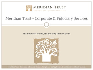 Meridian Trust - Corporate & Fiduciary Services


                     It’s not what we do, it’s the way that we do it.




 Meridian Trust - Corporate & Fiduciary Services. Telephone: +357 24812050, E-mail: info@meridian-trust.com
 