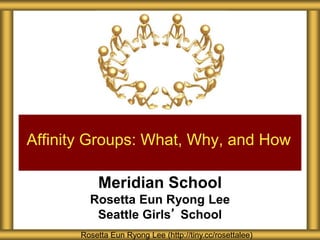 Meridian School
Rosetta Eun Ryong Lee
Seattle Girls’ School
Affinity Groups: What, Why, and How
Rosetta Eun Ryong Lee (http://tiny.cc/rosettalee)
 