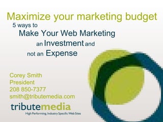 www.tributemedia.com Maximize your marketing budget 5 ways to Make Your Web Marketing an   Investment   and not an  Expense Corey Smith President 208 850-7377 [email_address] 