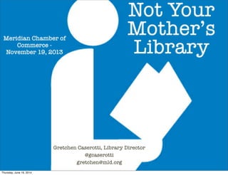 Not Your
Mother’s
Library
Meridian Chamber of
Commerce -
November 19, 2013
Gretchen Caserotti, Library Director
@gcaserotti
gretchen@mld.org
Thursday, June 19, 2014
 