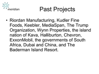 Past Projects Riordan Manufacturing, Kudler Fine Foods, Keebler, MediaSpan, The Trump Organization, Wynn Properties, the island nation of Kava, Halliburton, Chevron, ExxonMobil, the governments of South Africa, Dubai and China, and The Baderman Island Resort.  