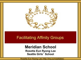 Meridian School
Rosetta Eun Ryong Lee
Seattle Girls’ School
Facilitating Affinity Groups
Rosetta Eun Ryong Lee (http://tiny.cc/rosettalee)
 