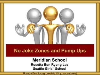 Meridian School
Rosetta Eun Ryong Lee
Seattle Girls’ School
No Joke Zones and Pump Ups
Rosetta Eun Ryong Lee (http://tiny.cc/rosettalee)
 