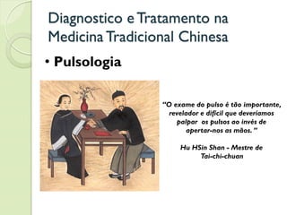 Diagnostico eTratamento na
MedicinaTradicional Chinesa
• Pulsologia
“O exame do pulso é tão importante,
revelador e difícil que deveríamos
palpar os pulsos ao invés de
apertar-nos as mãos. ”
Hu HSin Shan - Mestre de
Tai-chi-chuan
 