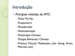 Introdução
 Principais métodos da MTC:
◦ Tuína/ Tui Na
◦ Acupuntura
◦ Moxabustão
◦ Ventosaterapia
◦ Fitoterapia Chinesa
◦ Terapia Alimentar Chinesa
◦ Praticas Físicas( Meditação, Lian Gong, Artes
Marciais, etc)
 