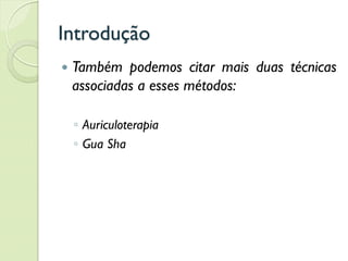 Introdução
 Também podemos citar mais duas técnicas
associadas a esses métodos:
◦ Auriculoterapia
◦ Gua Sha
 