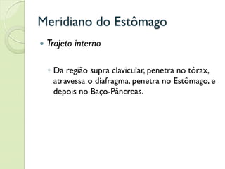 Meridiano do Estômago
 Trajeto interno
◦ Da região supra clavicular, penetra no tórax,
atravessa o diafragma, penetra no Estômago, e
depois no Baço-Pâncreas.
 