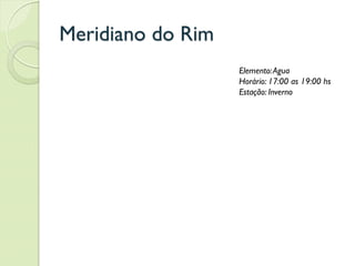 Meridiano do Rim
Elemento:Agua
Horário: 17:00 as 19:00 hs
Estação: Inverno
 