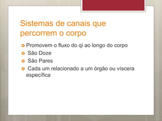 Sistemas de canais que
percorrem o corpo
 Promovem o fluxo do qi ao longo do corpo
 São Doze
 São Pares
 Cada um relacionado a um órgão ou víscera
específica
 
