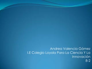 Andrea Valencia GómezI.E Colegio Loyola Para La Ciencia Y La Innovación8-2 
