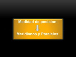Medidad de posicion:
Meridianos y Paralelos.
 