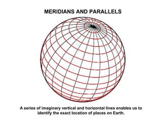 MERIDIANS AND PARALLELS




A series of imaginary vertical and horizontal lines enables us to
         identify the exact location of places on Earth.
 