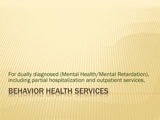 For dually diagnosed (Mental Health/Mental Retardation), including partial hospitalization and outpatient services. 