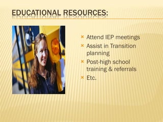 Attend IEP meetings Assist in Transition planning Post-high school training & referrals Etc. 