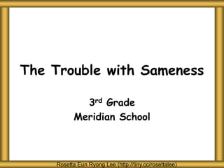 The Trouble with Sameness
3rd Grade
Meridian School
Rosetta Eun Ryong Lee (http://tiny.cc/rosettalee)
 