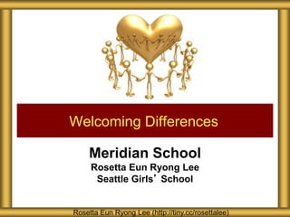 Meridian School
Rosetta Eun Ryong Lee
Seattle Girls’ School
Welcoming Differences
Rosetta Eun Ryong Lee (http://tiny.cc/rosettalee)
 