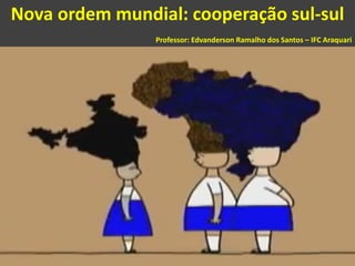 Nova ordem mundial: cooperação sul-sul
Professor: Edvanderson Ramalho dos Santos – IFC Araquari
 