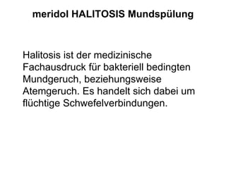 meridol HALITOSIS Mundspülung



Halitosis ist der medizinische
Fachausdruck für bakteriell bedingten
Mundgeruch, beziehungsweise
Atemgeruch. Es handelt sich dabei um
flüchtige Schwefelverbindungen.
 