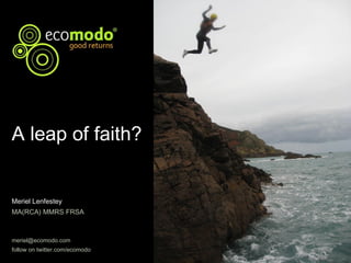 Meriel Lenfestey  MA(RCA) MMRS FRSA [email_address] follow on twitter.com/ecomodo A leap of faith? 