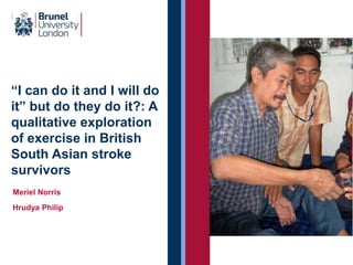 “I can do it and I will do
it” but do they do it?: A
qualitative exploration
of exercise in British
South Asian stroke
survivors
Meriel Norris
Hrudya Philip
 