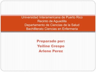 Preparado por:
Yeiline Crespo
Arlene Perez
Universidad Interamericana de Puerto Rico
Recinto de Aguadilla
Departamento de Ciencias de la Salud
Bachilllerato Ciencias en Enfermeria
 