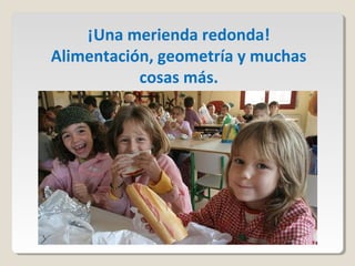 ¡Una merienda redonda!
Alimentación, geometría y muchas
cosas más.

 