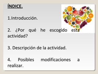 ÍNDICE.
1.Introducción.
2. ¿Por qué he escogido esta
actividad?
3. Descripción de la actividad.
4. Posibles
realizar.

mod...
