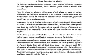 « Notre frontière est violée.
En face des malheurs de notre Pays, car la guerre même victorieuse
est une affreuse calamité, nous devons faire trêve à toutes nos
querelles.
Tous les Français doivent désormais s’unir dans un seul et même
sentiment de défense nationale ; ils doivent communier dans un
même idéal, celui de la France, cerveau de la civilisation, foyer de
lumière et de progrès humain.
Le citoyen JAURES, l’admirable tribun, l’apôtre de la paix Universelle
est mort. Le Conseil Municipal de MERIGNAC, bien que ne partageant
pas dans sa majorité les idées de ce grand citoyen, s’honorera en
adressant à sa dépouille l’hommage de son admiration et de son
respect.
Souhaitons que nos vaillants fils aient à leur tête des Généraux assez
valeureux et assez républicains pour les mener à la victoire.
Messieurs, nous devons penser aux misères qui vont surgir partout ;
c’est un devoir de venir en aide aux familles de ceux qui vont offrir à
la France toute leur vie et tout leur sang ; la France doit être
généreuse vis-à-vis de ceux qui combattent pour elle : ils ne doivent
pas avoir sur les champs de bataille qu’ils vont affronter l’amertume
de penser que leurs vieux parents, que leurs femmes et leurs enfants
souffrent peut-être de la faim ».
 