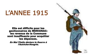 L’ANNEE 1915
Elle est difficile pour les
gestionnaires de MERIGNAC:
les revenus de la Commune
sont insuffisants pour acquitter
les dépenses.
En Mai l’Italie déclare la Guerre à
l’Autriche-Hongrie.
 