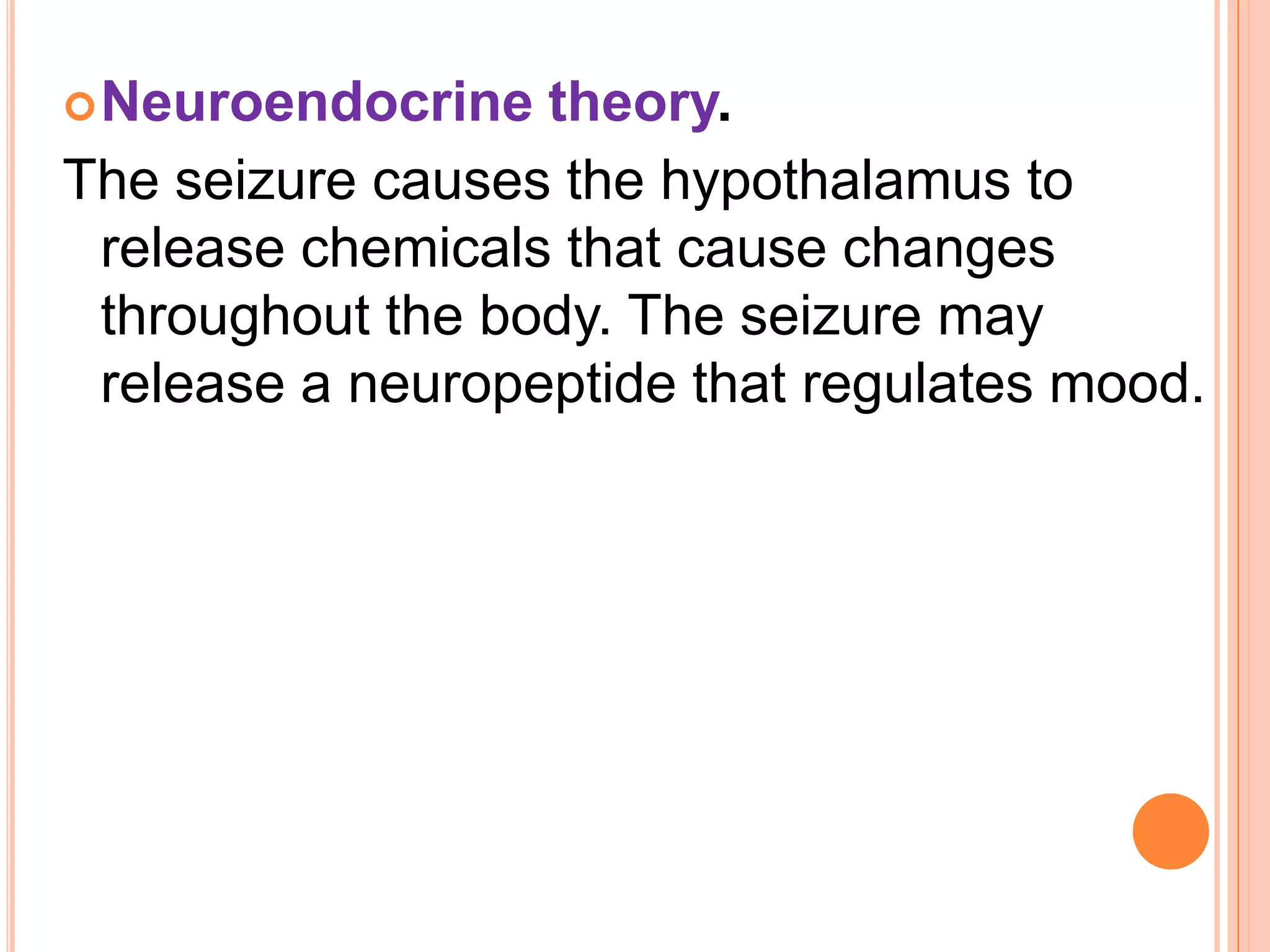 Neuroendocrine theory.
The seizure causes the hypothalamus to
release chemicals that cause changes
throughout the body. The seizure may
release a neuropeptide that regulates mood.
 