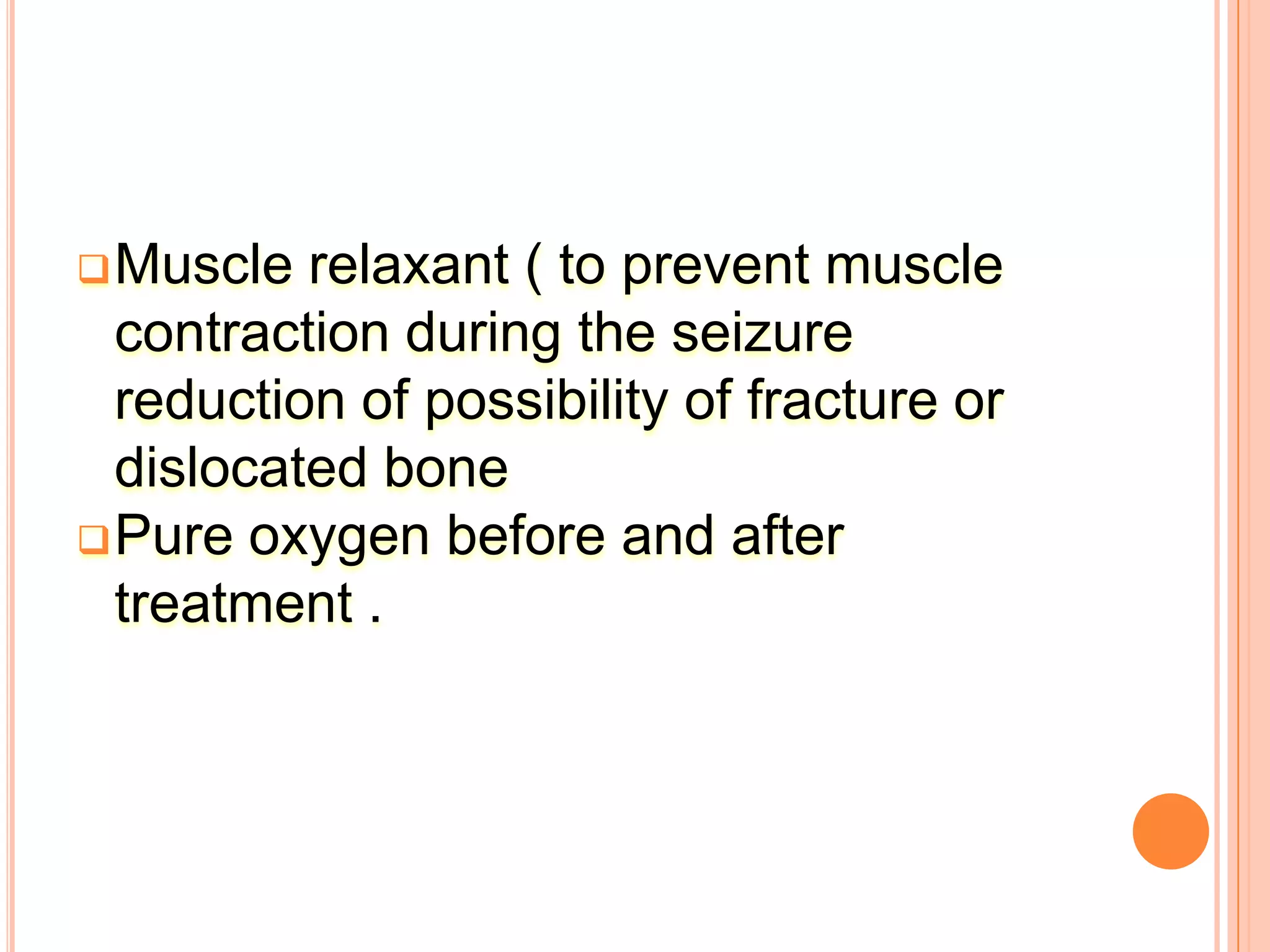 Muscle relaxant ( to prevent muscle
contraction during the seizure
reduction of possibility of fracture or
dislocated bone
Pure oxygen before and after
treatment .
 